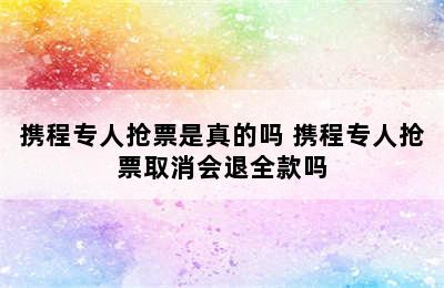 携程专人抢票是真的吗 携程专人抢票取消会退全款吗